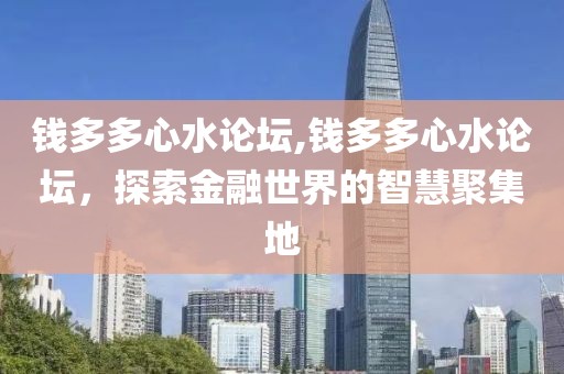 钱多多心水论坛,钱多多心水论坛，探索金融世界的智慧聚集地
