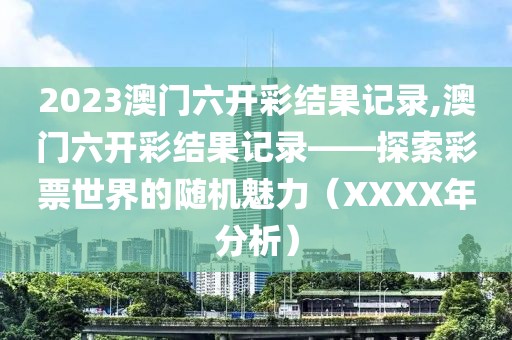 2023澳门六开彩结果记录,澳门六开彩结果记录——探索彩票世界的随机魅力（XXXX年分析）