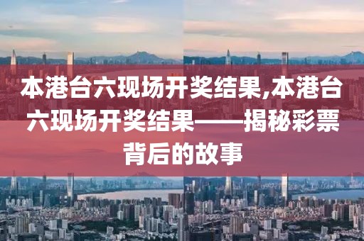 本港台六现场开奖结果,本港台六现场开奖结果——揭秘彩票背后的故事