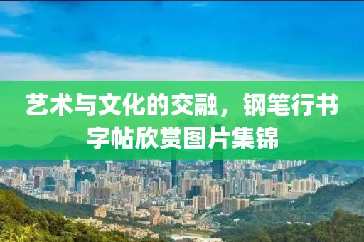 艺术与文化的交融，钢笔行书字帖欣赏图片集锦