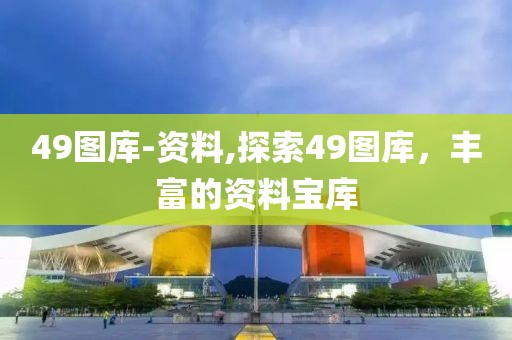 49图库-资料,探索49图库，丰富的资料宝库