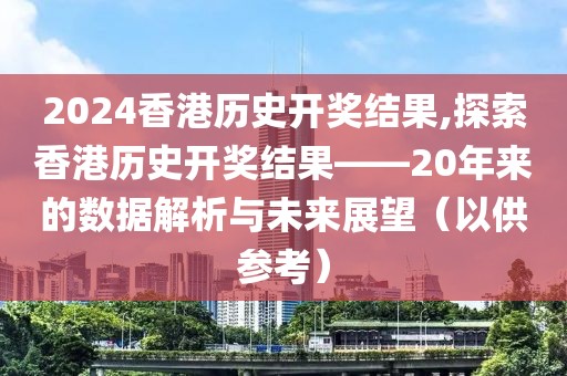 2024香港历史开奖结果,探索香港历史开奖结果——20年来的数据解析与未来展望（以供参考）