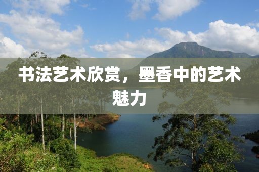 书法艺术欣赏，墨香中的艺术魅力