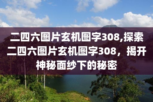 二四六图片玄机图字308,探索二四六图片玄机图字308，揭开神秘面纱下的秘密