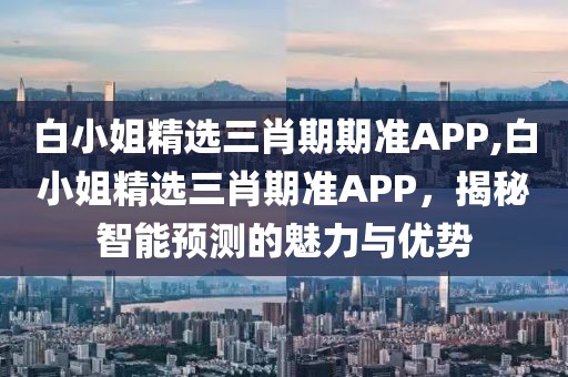 白小姐精选三肖期期准APP,白小姐精选三肖期准APP，揭秘智能预测的魅力与优势