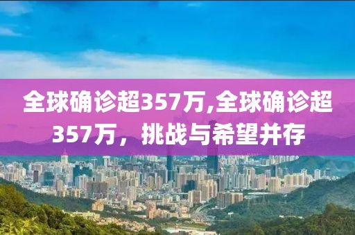 全球确诊超357万,全球确诊超357万，挑战与希望并存