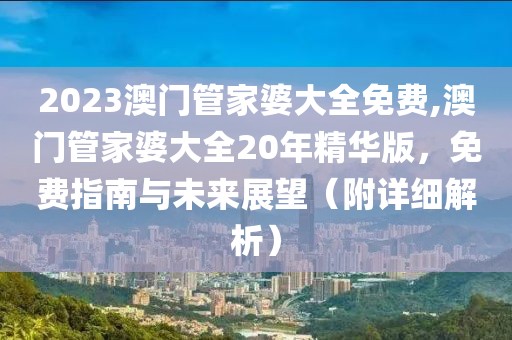 2023澳门管家婆大全免费,澳门管家婆大全20年精华版，免费指南与未来展望（附详细解析）