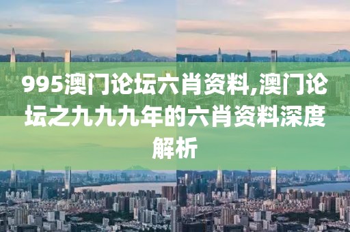 995澳门论坛六肖资料,澳门论坛之九九九年的六肖资料深度解析
