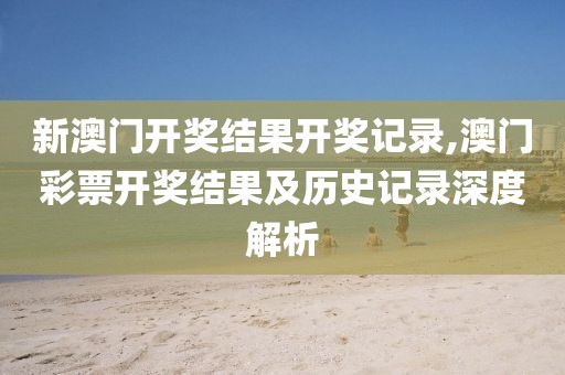 新澳门开奖结果开奖记录,澳门彩票开奖结果及历史记录深度解析