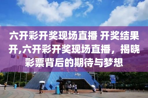 六开彩开奖现场直播 开奖结果开,六开彩开奖现场直播，揭晓彩票背后的期待与梦想