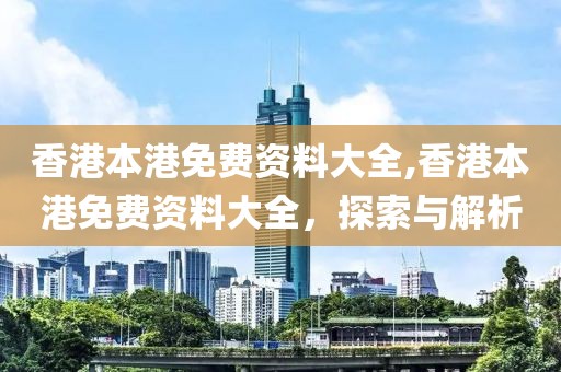 香港本港免费资料大全,香港本港免费资料大全，探索与解析
