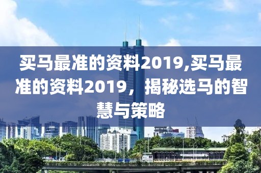 买马最准的资料2019,买马最准的资料2019，揭秘选马的智慧与策略