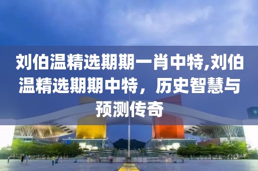 刘伯温精选期期一肖中特,刘伯温精选期期中特，历史智慧与预测传奇