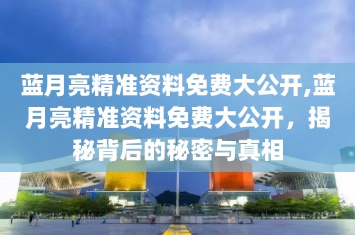 蓝月亮精准资料免费大公开,蓝月亮精准资料免费大公开，揭秘背后的秘密与真相