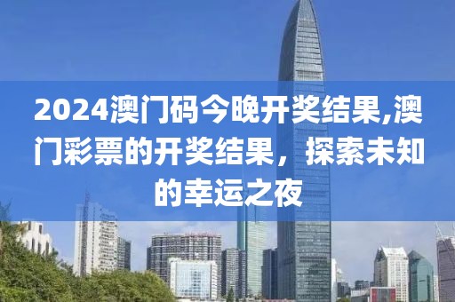 2024澳门码今晚开奖结果,澳门彩票的开奖结果，探索未知的幸运之夜