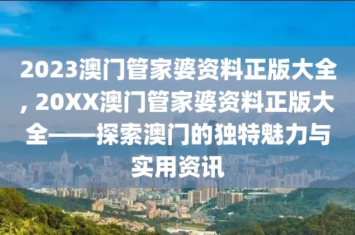 2023澳门管家婆资料正版大全, 20XX澳门管家婆资料正版大全——探索澳门的独特魅力与实用资讯