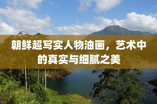 朝鲜超写实人物油画，艺术中的真实与细腻之美