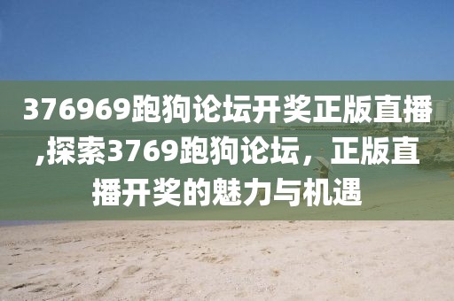 376969跑狗论坛开奖正版直播,探索3769跑狗论坛，正版直播开奖的魅力与机遇