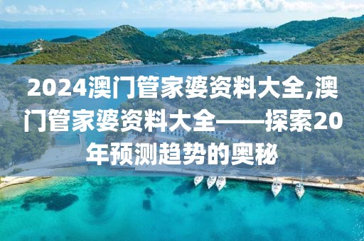 2024澳门管家婆资料大全,澳门管家婆资料大全——探索20年预测趋势的奥秘