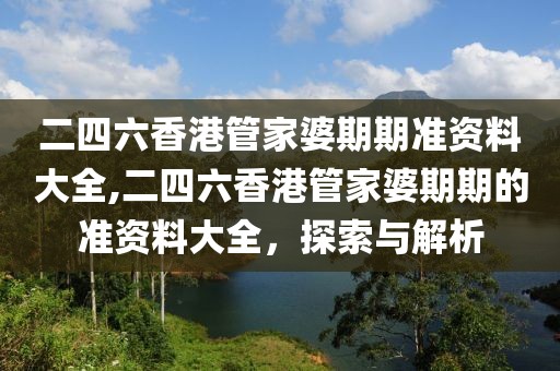 二四六香港管家婆期期准资料大全,二四六香港管家婆期期的准资料大全，探索与解析