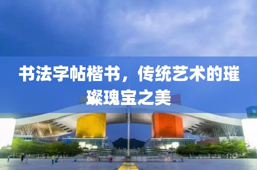 书法字帖楷书，传统艺术的璀璨瑰宝之美