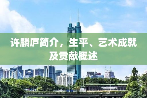 许麟庐简介，生平、艺术成就及贡献概述