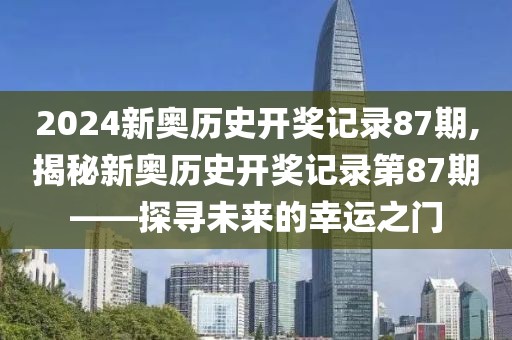 2024新奥历史开奖记录87期,揭秘新奥历史开奖记录第87期——探寻未来的幸运之门