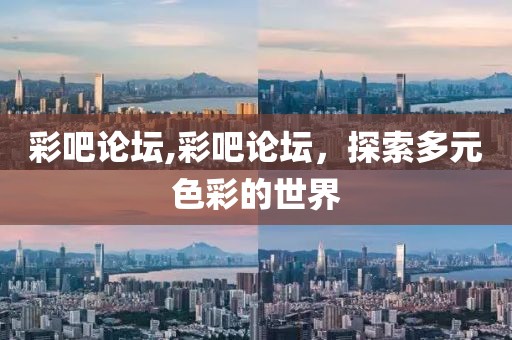 彩吧论坛,彩吧论坛，探索多元色彩的世界