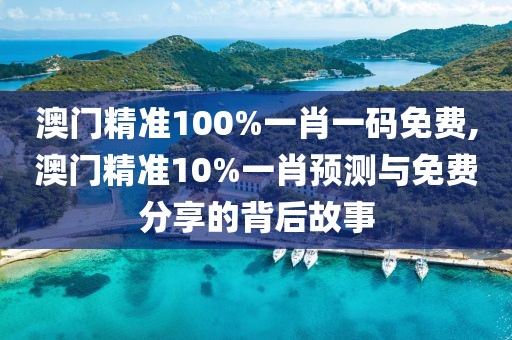 澳门精准100%一肖一码免费,澳门精准10%一肖预测与免费分享的背后故事
