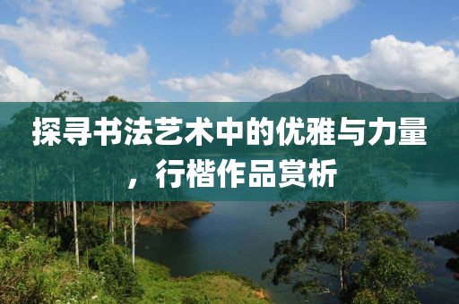 探寻书法艺术中的优雅与力量，行楷作品赏析