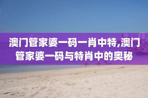 澳门管家婆一码一肖中特,澳门管家婆一码与特肖中的奥秘