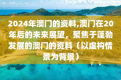 2024年澳门的资料,澳门在20年后的未来展望，聚焦于蓬勃发展的澳门的资料（以虚构情景为背景）