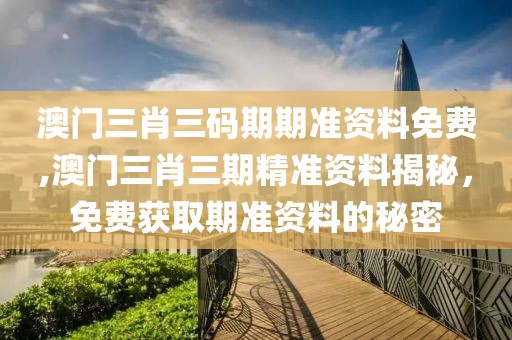 澳门三肖三码期期准资料免费,澳门三肖三期精准资料揭秘，免费获取期准资料的秘密