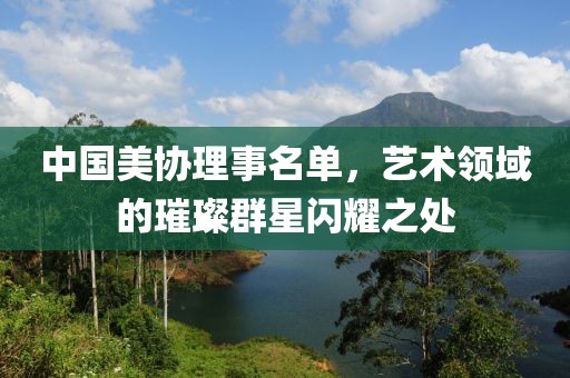 中国美协理事名单，艺术领域的璀璨群星闪耀之处