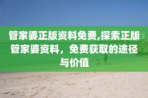 管家婆正版资料免费,探索正版管家婆资料，免费获取的途径与价值