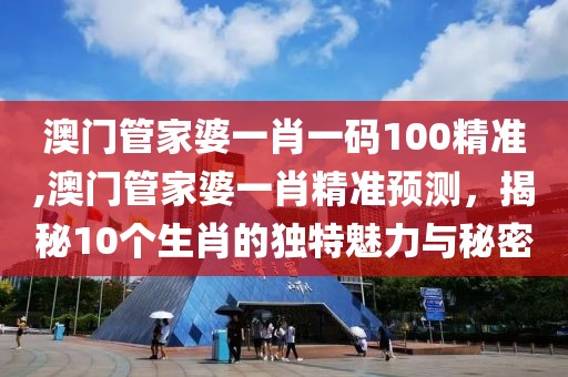 澳门管家婆一肖一码100精准,澳门管家婆一肖精准预测，揭秘10个生肖的独特魅力与秘密