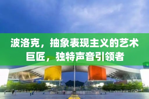 波洛克，抽象表现主义的艺术巨匠，独特声音引领者