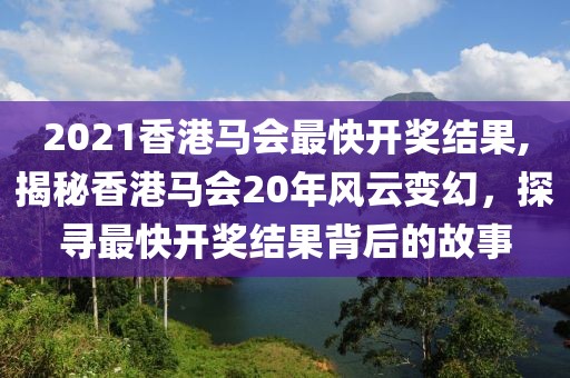 2021香港马会最快开奖结果,揭秘香港马会20年风云变幻，探寻最快开奖结果背后的故事