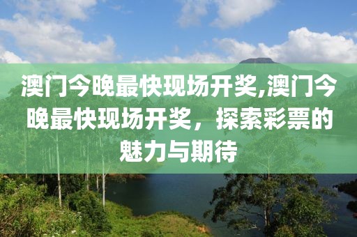 澳门今晚最快现场开奖,澳门今晚最快现场开奖，探索彩票的魅力与期待