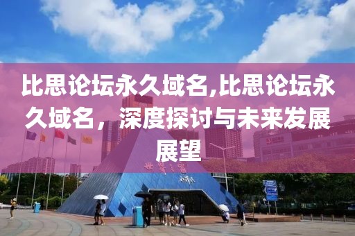 比思论坛永久域名,比思论坛永久域名，深度探讨与未来发展展望