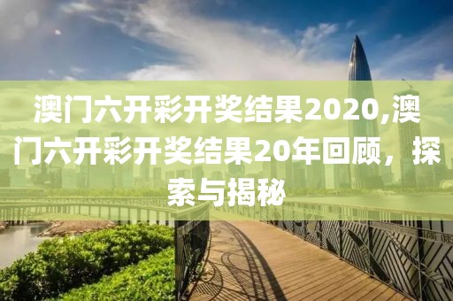 澳门六开彩开奖结果2020,澳门六开彩开奖结果20年回顾，探索与揭秘