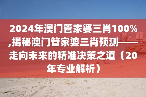 2024年澳门管家婆三肖100%,揭秘澳门管家婆三肖预测——走向未来的精准决策之道（20年专业解析）