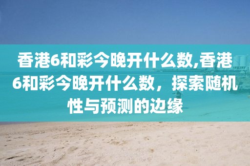 香港6和彩今晚开什么数,香港6和彩今晚开什么数，探索随机性与预测的边缘