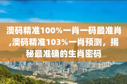 澳码精准100%一肖一码最准肖,澳码精准103%一肖预测，揭秘最准确的生肖密码