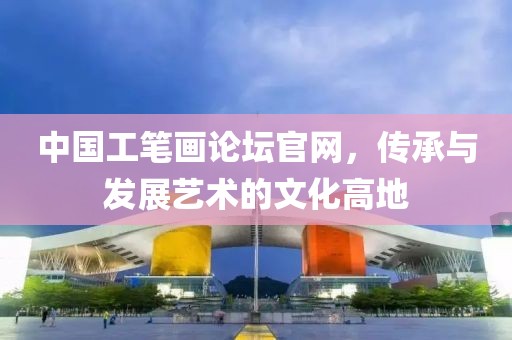 中国工笔画论坛官网，传承与发展艺术的文化高地