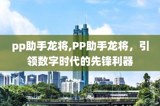 pp助手龙将,PP助手龙将，引领数字时代的先锋利器