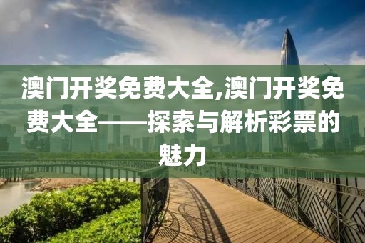 澳门开奖免费大全,澳门开奖免费大全——探索与解析彩票的魅力