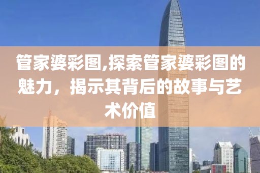 管家婆彩图,探索管家婆彩图的魅力，揭示其背后的故事与艺术价值