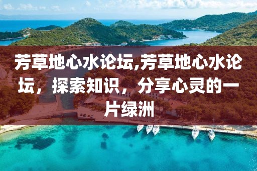 芳草地心水论坛,芳草地心水论坛，探索知识，分享心灵的一片绿洲