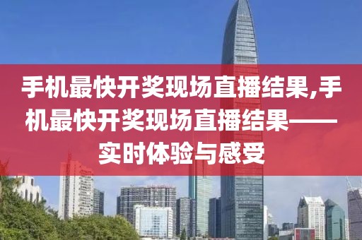 手机最快开奖现场直播结果,手机最快开奖现场直播结果——实时体验与感受